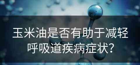 玉米油是否有助于减轻呼吸道疾病症状？